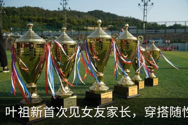 叶祖新首次见女友家长，穿搭随性却神情紧张，令人捧心