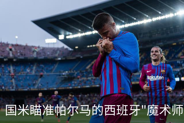 国米瞄准帕尔马的西班牙"魔术师"贝尔纳韦，足球圈的老朋友！